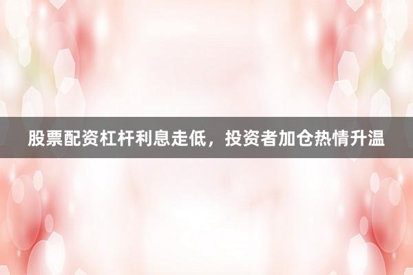 股票配资杠杆利息走低，投资者加仓热情升温
