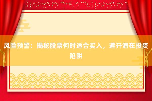 风险预警：揭秘股票何时适合买入，避开潜在投资陷阱