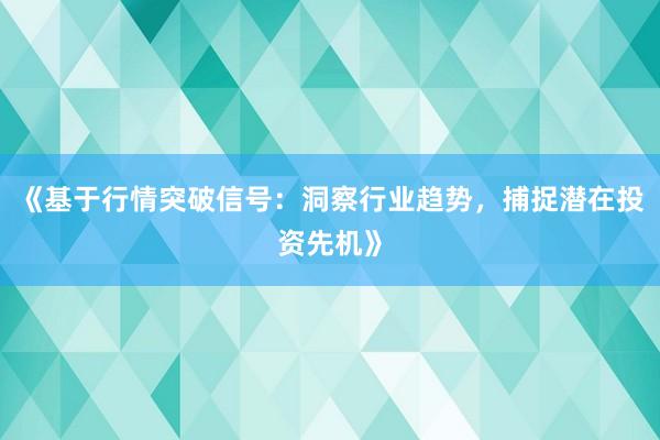 《基于行情突破信号：洞察行业趋势，捕捉潜在投资先机》