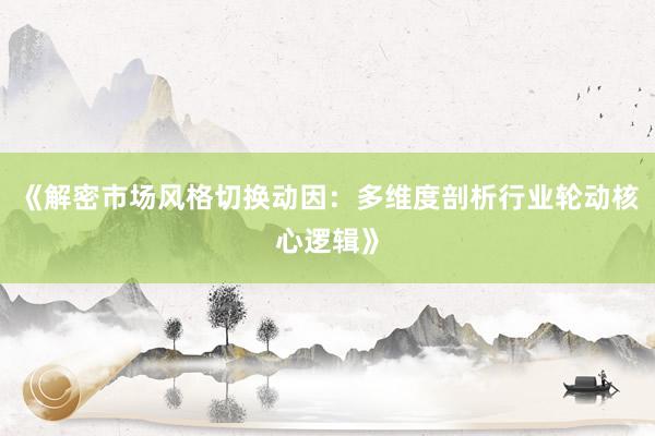 《解密市场风格切换动因：多维度剖析行业轮动核心逻辑》