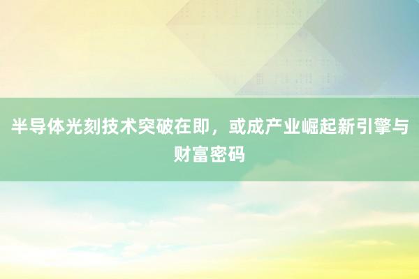 半导体光刻技术突破在即，或成产业崛起新引擎与财富密码