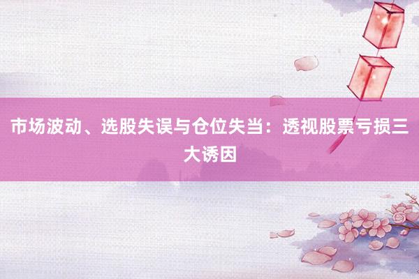 市场波动、选股失误与仓位失当：透视股票亏损三大诱因