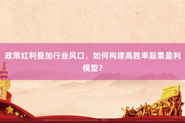 政策红利叠加行业风口，如何构建高胜率股票盈利模型？