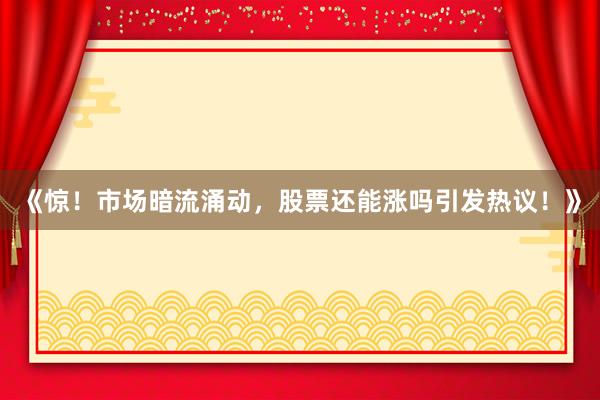 《惊！市场暗流涌动，股票还能涨吗引发热议！》