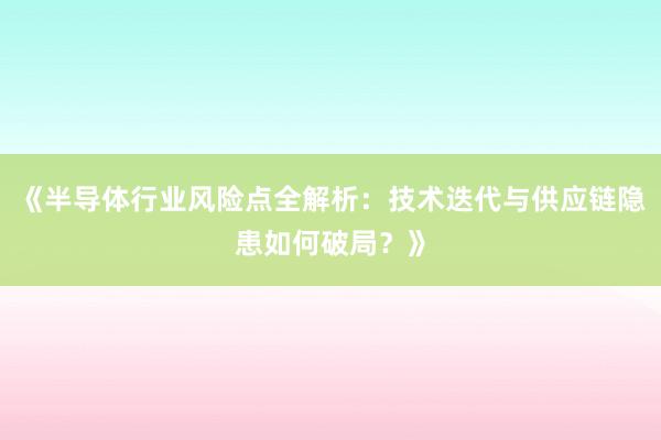 《半导体行业风险点全解析：技术迭代与供应链隐患如何破局？》
