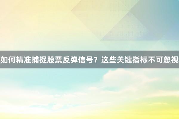 如何精准捕捉股票反弹信号？这些关键指标不可忽视