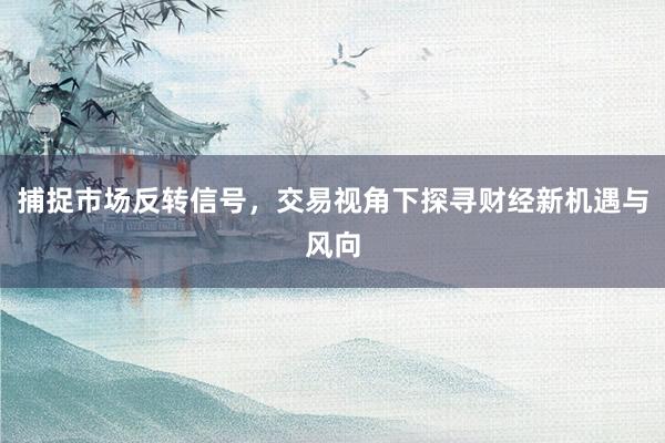 捕捉市场反转信号，交易视角下探寻财经新机遇与风向