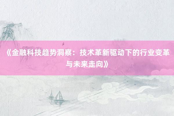《金融科技趋势洞察：技术革新驱动下的行业变革与未来走向》
