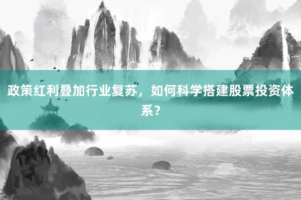 政策红利叠加行业复苏，如何科学搭建股票投资体系？