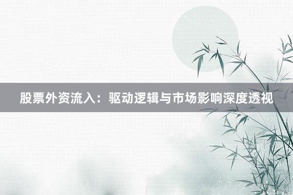 股票外资流入：驱动逻辑与市场影响深度透视