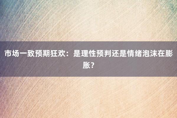 市场一致预期狂欢：是理性预判还是情绪泡沫在膨胀？