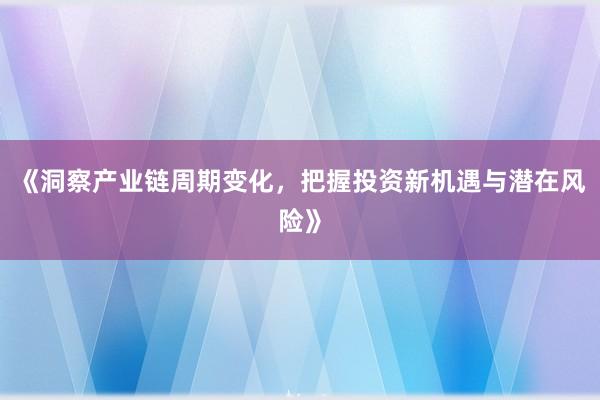 《洞察产业链周期变化，把握投资新机遇与潜在风险》