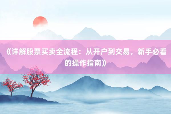 《详解股票买卖全流程：从开户到交易，新手必看的操作指南》