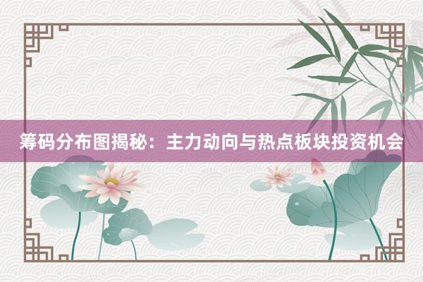 筹码分布图揭秘：主力动向与热点板块投资机会