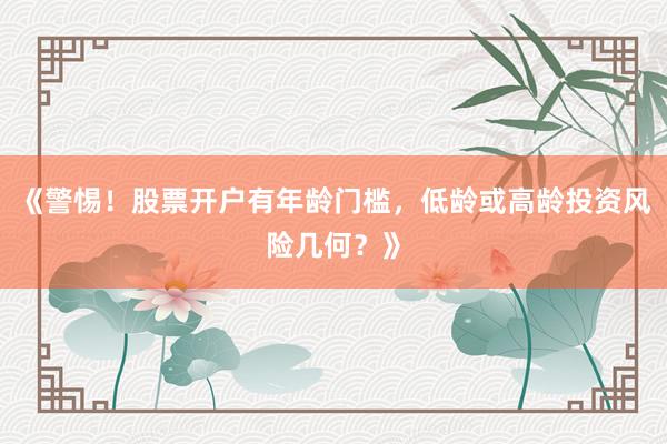 《警惕！股票开户有年龄门槛，低龄或高龄投资风险几何？》