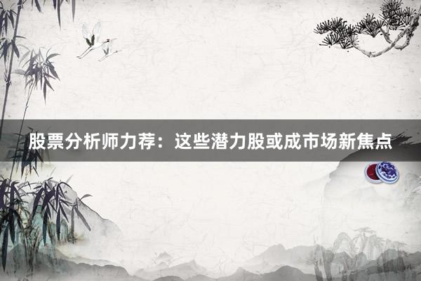 股票分析师力荐：这些潜力股或成市场新焦点