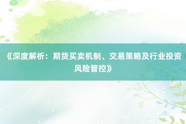 《深度解析：期货买卖机制、交易策略及行业投资风险管控》