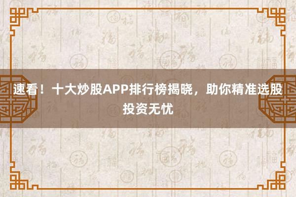 速看！十大炒股APP排行榜揭晓，助你精准选股投资无忧