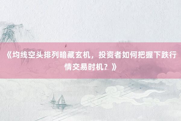 《均线空头排列暗藏玄机，投资者如何把握下跌行情交易时机？》