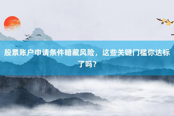 股票账户申请条件暗藏风险，这些关键门槛你达标了吗？