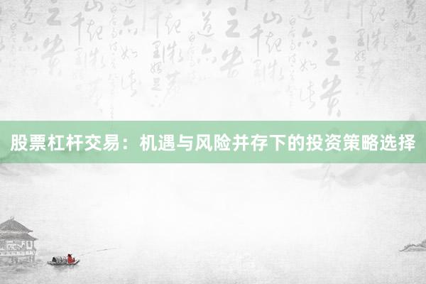 股票杠杆交易：机遇与风险并存下的投资策略选择
