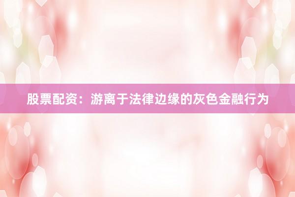 股票配资：游离于法律边缘的灰色金融行为
