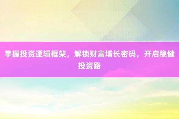 掌握投资逻辑框架，解锁财富增长密码，开启稳健投资路