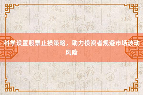 科学设置股票止损策略，助力投资者规避市场波动风险