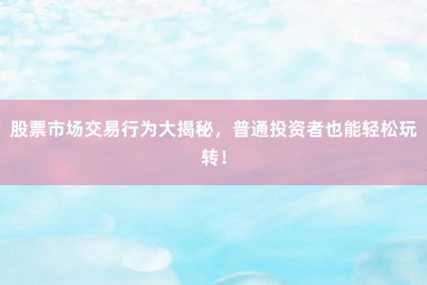 股票市场交易行为大揭秘，普通投资者也能轻松玩转！