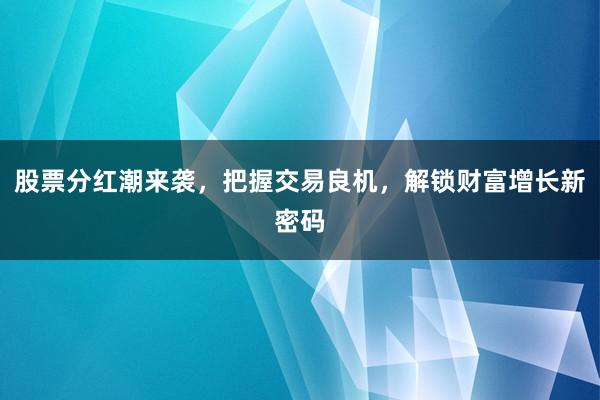 股票分红潮来袭,把握交易良机,解锁财富增长新密码