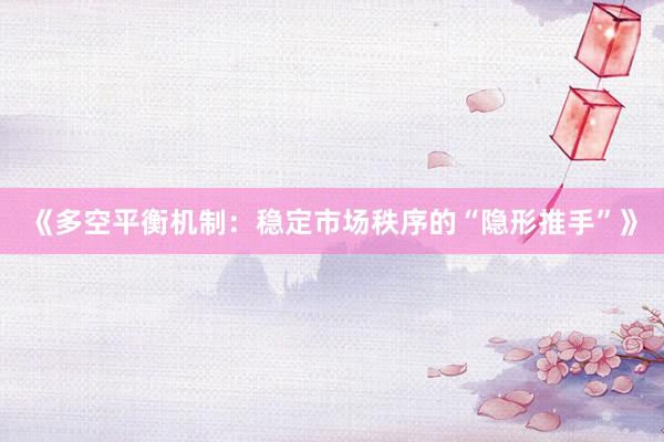 《多空平衡机制：稳定市场秩序的“隐形推手”》