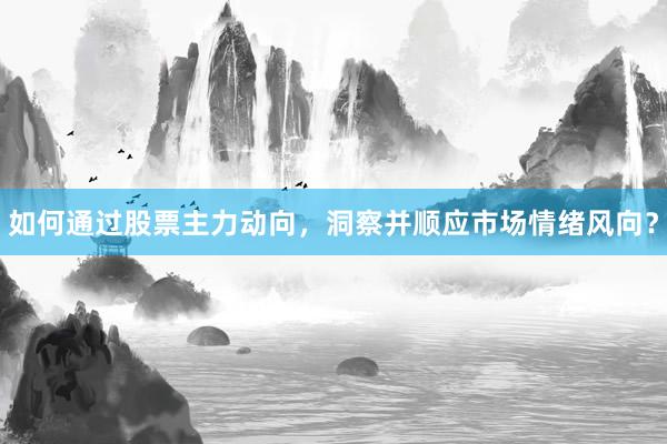 如何通过股票主力动向，洞察并顺应市场情绪风向？