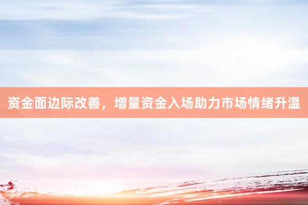 资金面边际改善，增量资金入场助力市场情绪升温