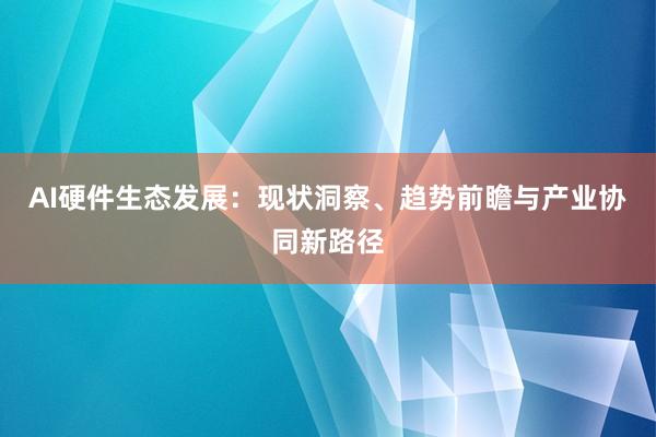 AI硬件生态发展:现状洞察、趋势前瞻与产业协同新路径