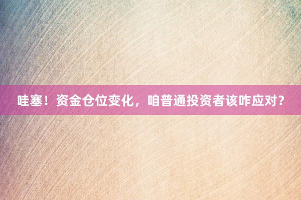 哇塞！资金仓位变化，咱普通投资者该咋应对？