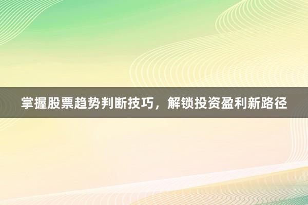 掌握股票趋势判断技巧，解锁投资盈利新路径