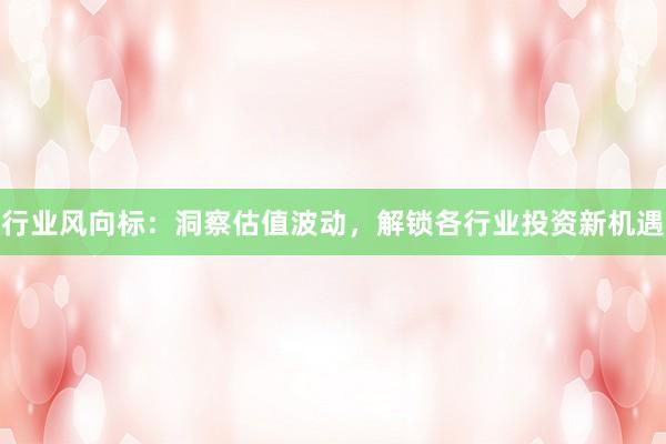 行业风向标：洞察估值波动，解锁各行业投资新机遇