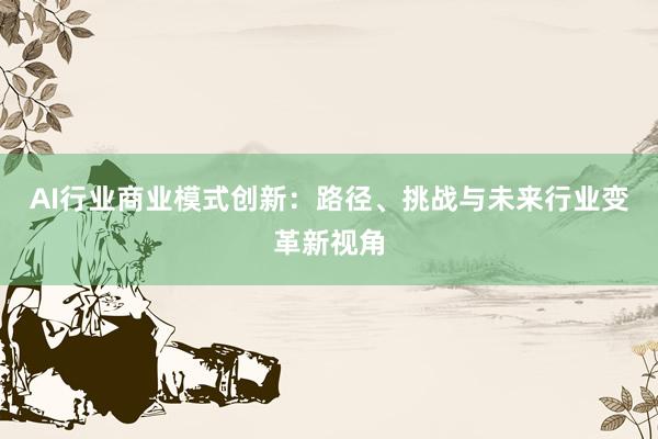AI行业商业模式创新：路径、挑战与未来行业变革新视角