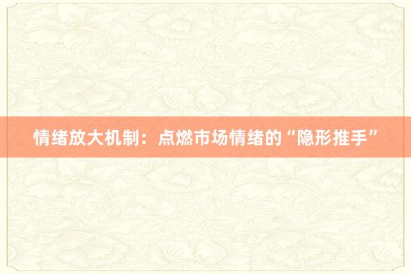 情绪放大机制：点燃市场情绪的“隐形推手”