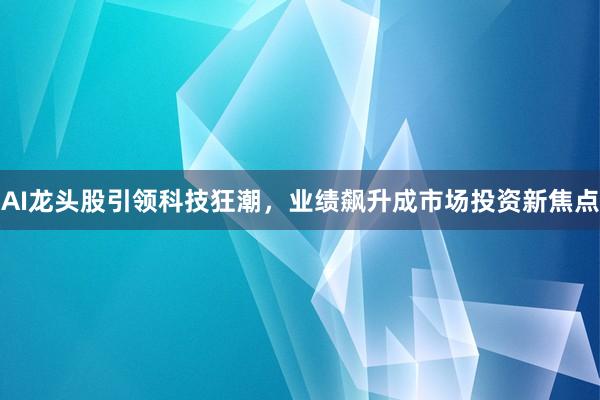 AI龙头股引领科技狂潮，业绩飙升成市场投资新焦点