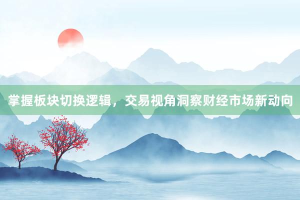 掌握板块切换逻辑，交易视角洞察财经市场新动向