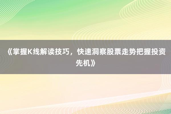《掌握K线解读技巧，快速洞察股票走势把握投资先机》