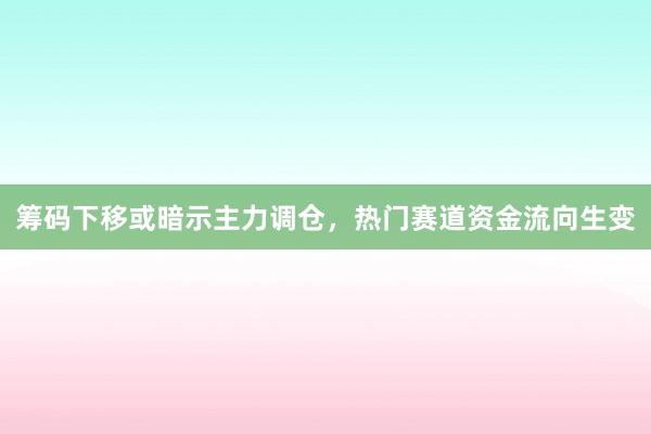 筹码下移或暗示主力调仓,热门赛道资金流向生变