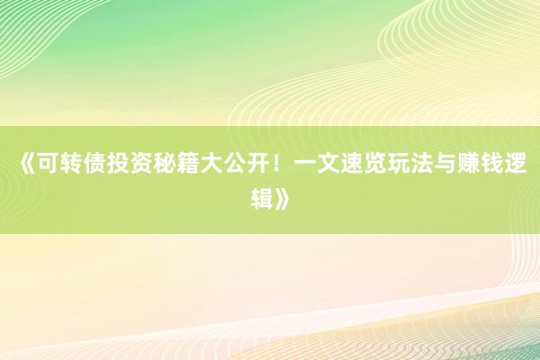 《可转债投资秘籍大公开！一文速览玩法与赚钱逻辑》
