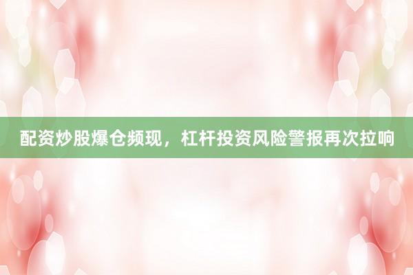 配资炒股爆仓频现，杠杆投资风险警报再次拉响