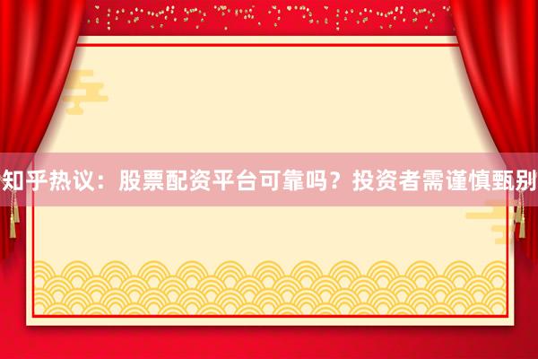 知乎热议:股票配资平台可靠吗?投资者需谨慎甄别