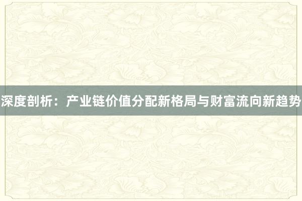 深度剖析：产业链价值分配新格局与财富流向新趋势