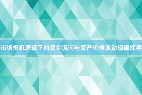 市场投机逻辑下的资金流向与资产价格波动规律探寻