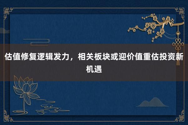估值修复逻辑发力，相关板块或迎价值重估投资新机遇