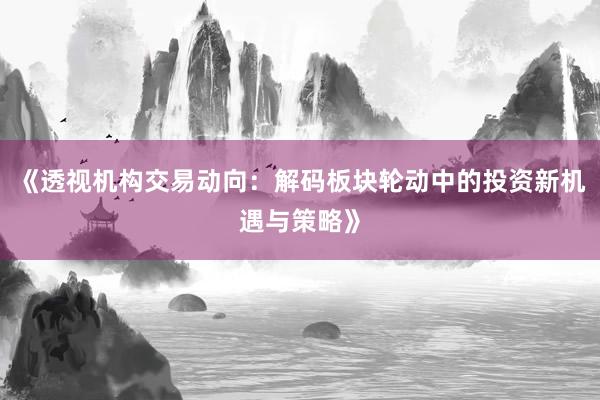 《透视机构交易动向：解码板块轮动中的投资新机遇与策略》